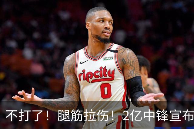 不打了!腿筋拉伤!2亿中锋宣布休战