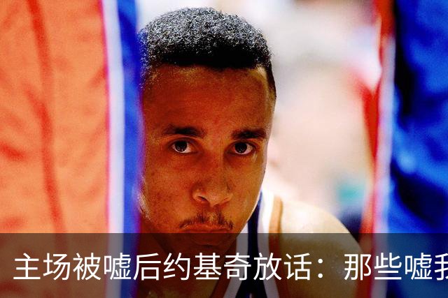主场被嘘后约基奇放话：那些嘘我们的球迷别再来了