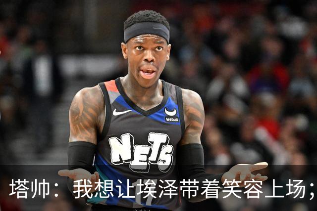 塔帅：我想让埃泽带着笑容上场；苏比门迪需凭表现去争取首发